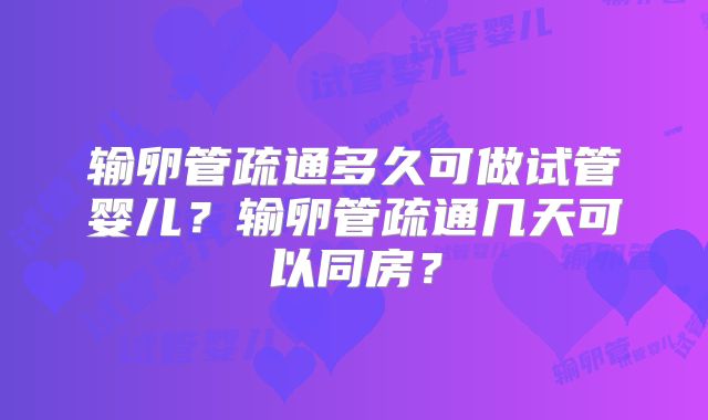 输卵管疏通多久可做试管婴儿？输卵管疏通几天可以同房？