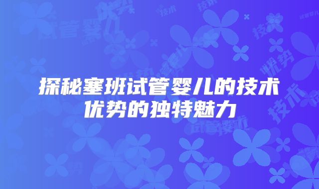 探秘塞班试管婴儿的技术优势的独特魅力