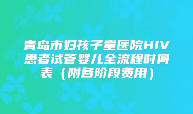 青岛市妇孩子童医院HIV患者试管婴儿全流程时间表（附各阶段费用）