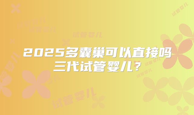 2025多囊巢可以直接吗三代试管婴儿?