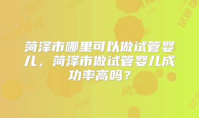 菏泽市哪里可以做试管婴儿，菏泽市做试管婴儿成功率高吗？