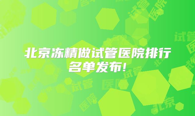北京冻精做试管医院排行名单发布!
