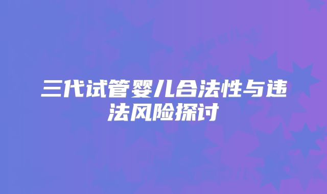 三代试管婴儿合法性与违法风险探讨