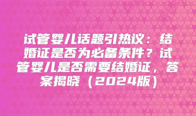 试管婴儿话题引热议：结婚证是否为必备条件？试管婴儿是否需要结婚证，答案揭晓（2024版）