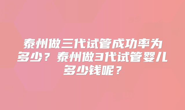 泰州做三代试管成功率为多少？泰州做3代试管婴儿多少钱呢？