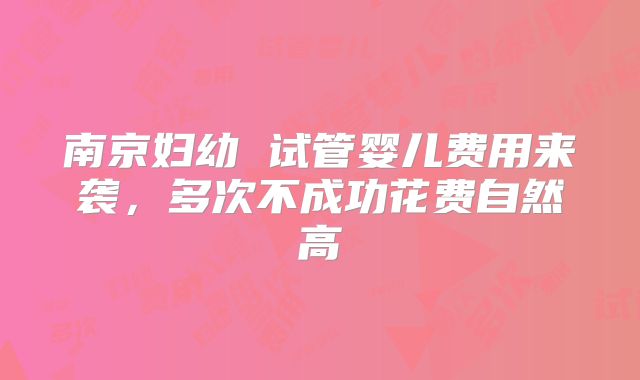 南京妇幼 试管婴儿费用来袭，多次不成功花费自然高