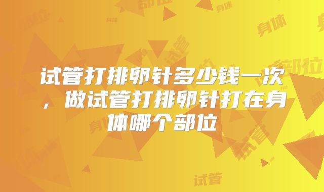试管打排卵针多少钱一次，做试管打排卵针打在身体哪个部位
