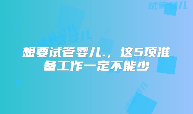 想要试管婴儿.，这5项准备工作一定不能少