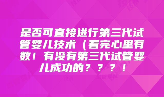 是否可直接进行第三代试管婴儿技术(看完心里有数!有没有第三代试管婴儿成功的???!