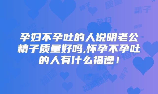 孕妇不孕吐的人说明老公精子质量好吗,怀孕不孕吐的人有什么福德！