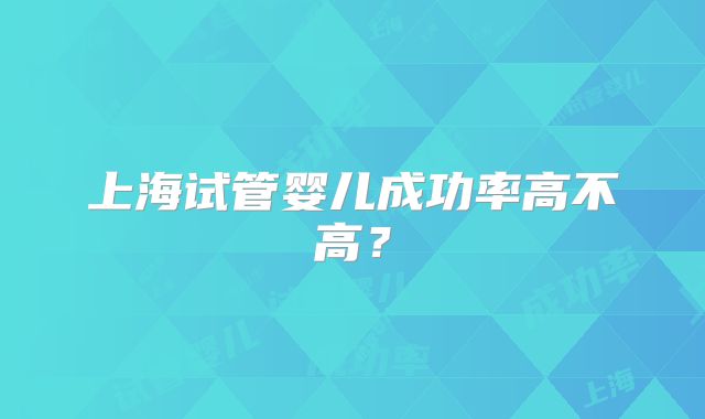 上海试管婴儿成功率高不高？