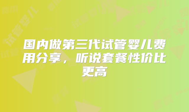 国内做第三代试管婴儿费用分享,听说套餐性价比更高