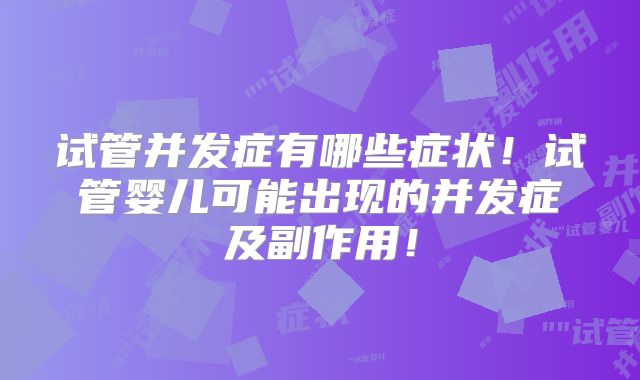 试管并发症有哪些症状！试管婴儿可能出现的并发症及副作用！