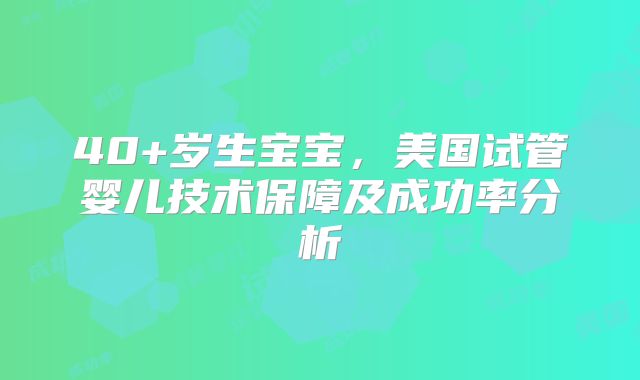 40+岁生宝宝，美国试管婴儿技术保障及成功率分析