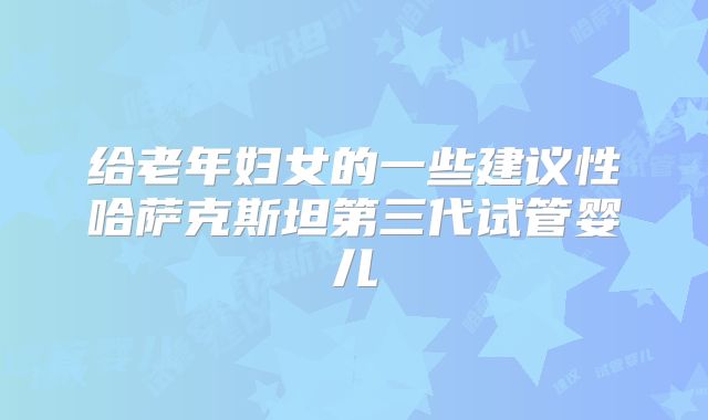 给老年妇女的一些建议性哈萨克斯坦第三代试管婴儿