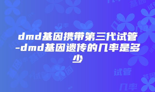 dmd基因携带第三代试管-dmd基因遗传的几率是多少