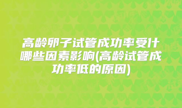 高龄卵子试管成功率受什哪些因素影响(高龄试管成功率低的原因)