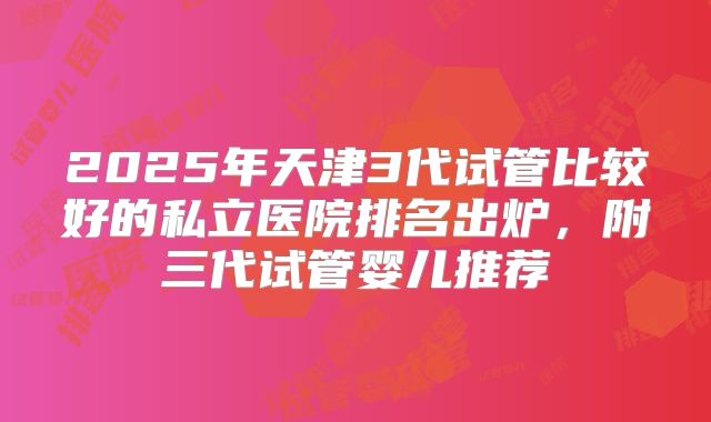 2025年天津3代试管比较好的私立医院排名出炉，附三代试管婴儿推荐
