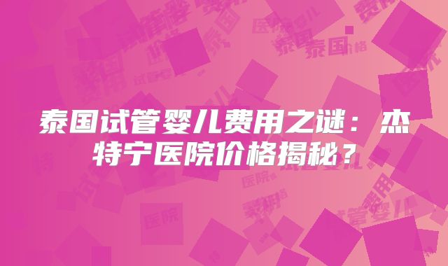 泰国试管婴儿费用之谜：杰特宁医院价格揭秘？