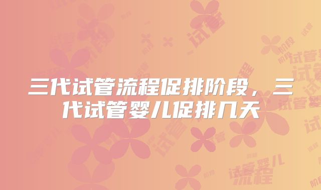 三代试管流程促排阶段,三代试管婴儿促排几天