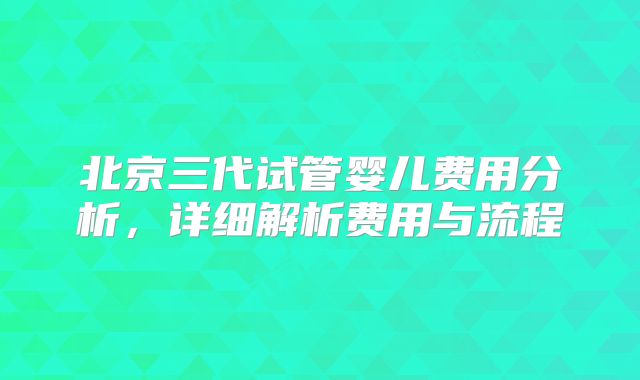 北京三代试管婴儿费用分析,详细解析费用与流程