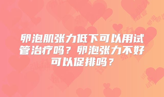 卵泡肌张力低下可以用试管治疗吗？卵泡张力不好可以促排吗？