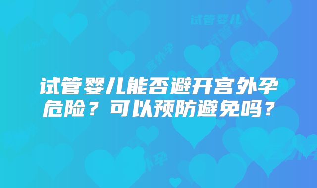 试管婴儿能否避开宫外孕危险？可以预防避免吗？