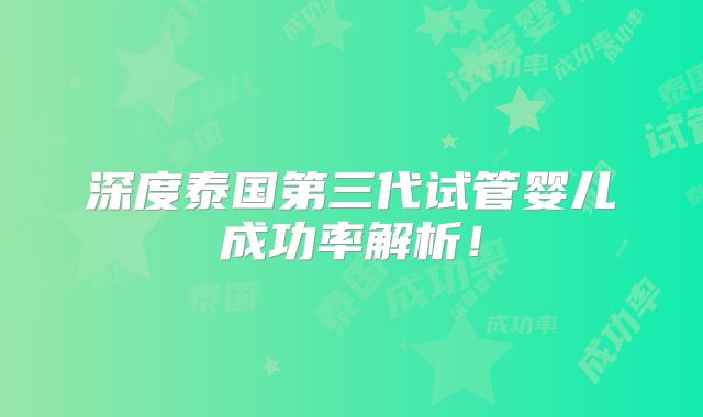 深度泰国第三代试管婴儿成功率解析！