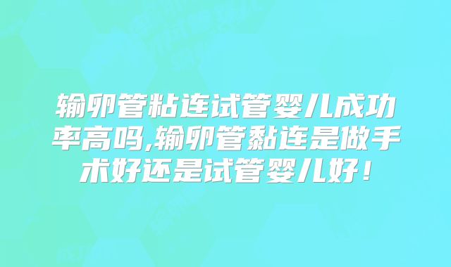 输卵管粘连试管婴儿成功率高吗,输卵管黏连是做手术好还是试管婴儿好！