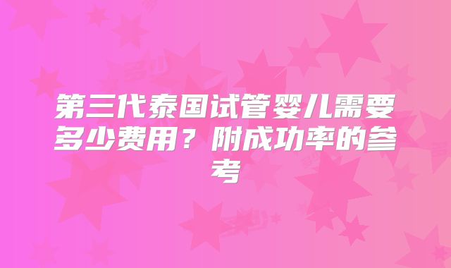 第三代泰国试管婴儿需要多少费用？附成功率的参考