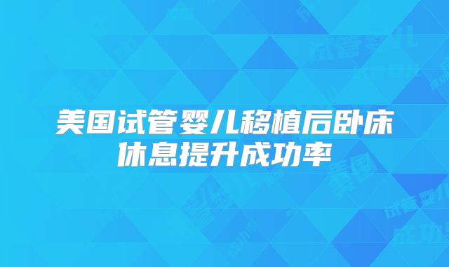 美国试管婴儿移植后卧床休息提升成功率