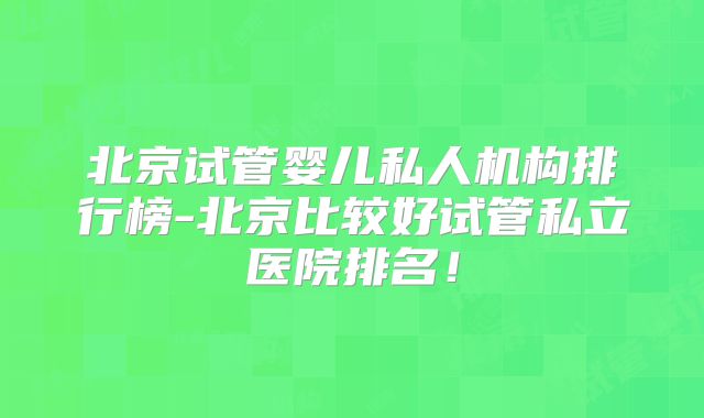 北京试管婴儿私人机构排行榜-北京比较好试管私立医院排名！
