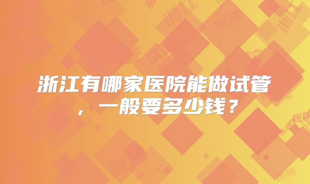 浙江有哪家医院能做试管，一般要多少钱？