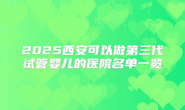 2025西安可以做第三代试管婴儿的医院名单一览