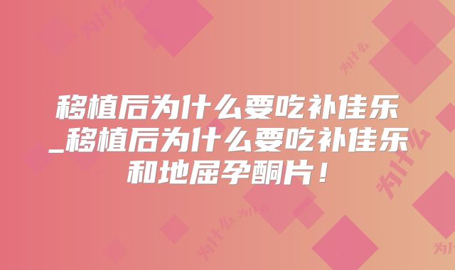 移植后为什么要吃补佳乐_移植后为什么要吃补佳乐和地屈孕酮片！