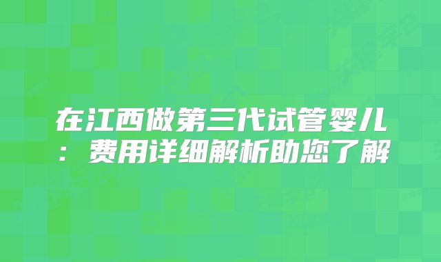 在江西做第三代试管婴儿：费用详细解析助您了解
