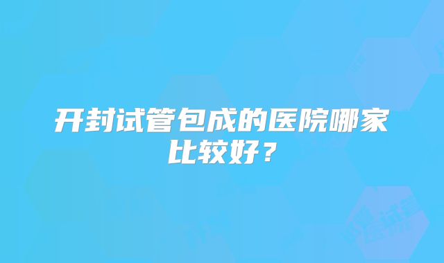 开封试管包成的医院哪家比较好？