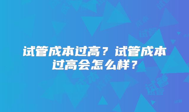 试管成本过高?试管成本过高会怎么样?