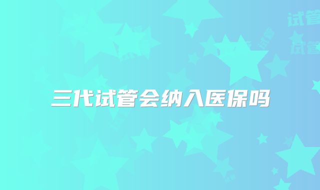 三代试管会纳入医保吗