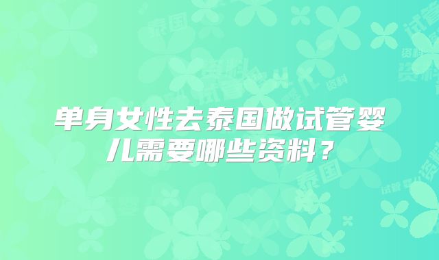 单身女性去泰国做试管婴儿需要哪些资料？