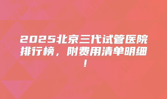 2025北京三代试管医院排行榜,附费用清单明细!