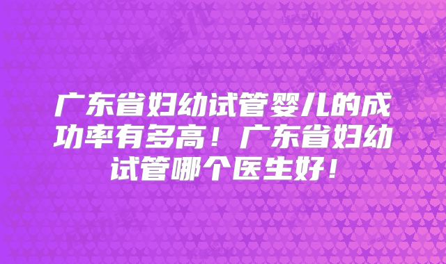 广东省妇幼试管婴儿的成功率有多高!广东省妇幼试管哪个医生好!
