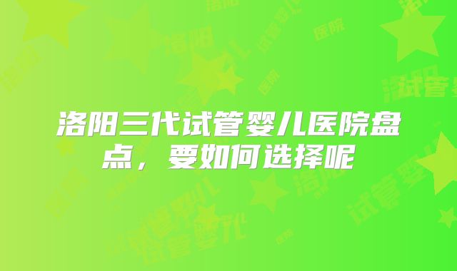 洛阳三代试管婴儿医院盘点，要如何选择呢