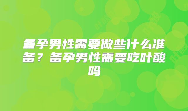 备孕男性需要做些什么准备?备孕男性需要吃叶酸吗