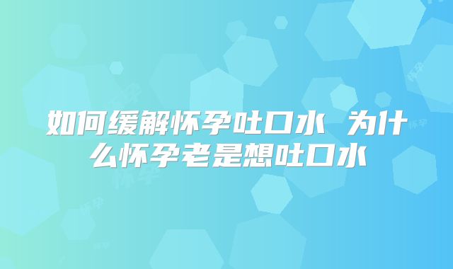 如何缓解怀孕吐口水 为什么怀孕老是想吐口水