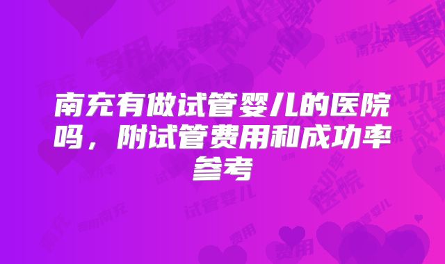 南充有做试管婴儿的医院吗,附试管费用和成功率参考