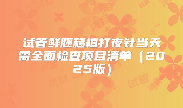 试管鲜胚移植打夜针当天需全面检查项目清单(2025版)