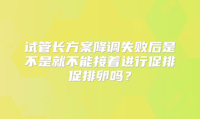 试管长方案降调失败后是不是就不能接着进行促排促排卵吗？