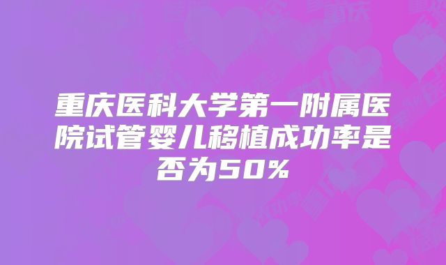 重庆医科大学第一附属医院试管婴儿移植成功率是否为50%