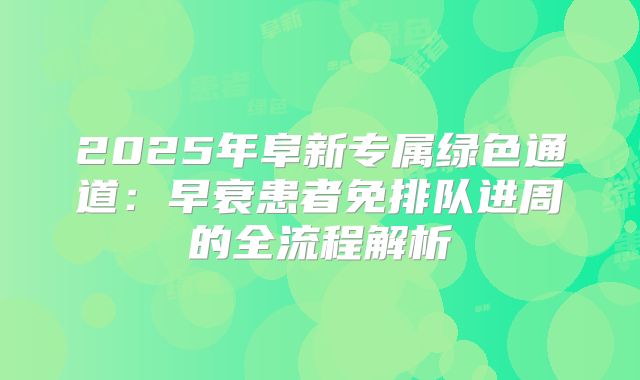 2025年阜新专属绿色通道：早衰患者免排队进周的全流程解析